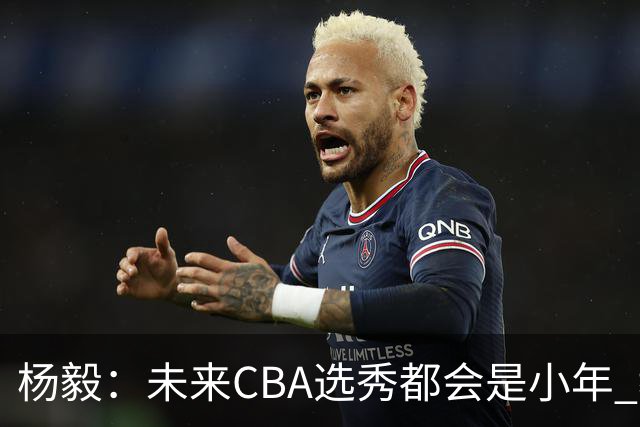 杨毅：未来CBA选秀都会是小年 教育公平更重要